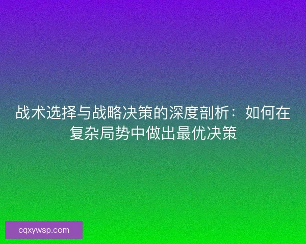 战术选择与战略决策的深度剖析：如何在复杂局势中做出最优决策