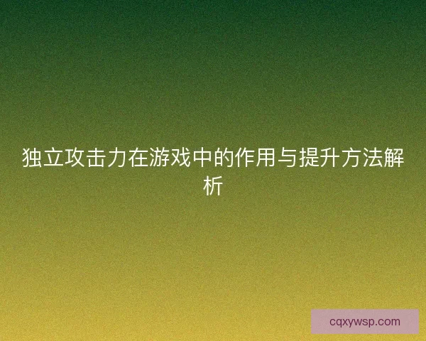 独立攻击力在游戏中的作用与提升方法解析