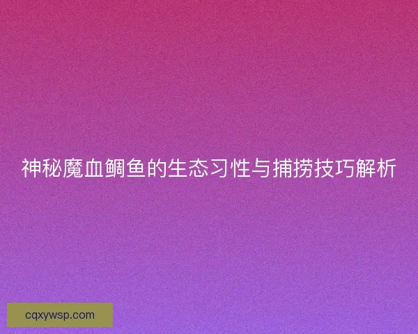 神秘魔血鲷鱼的生态习性与捕捞技巧解析