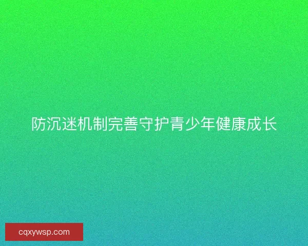 防沉迷机制完善守护青少年健康成长
