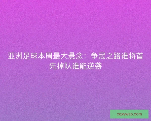 亚洲足球本周最大悬念：争冠之路谁将首先掉队谁能逆袭