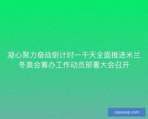 凝心聚力奋战倒计时一千天全面推进米兰冬奥会筹办工作动员部署大会召开