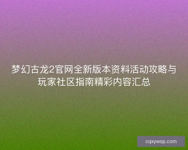 梦幻古龙2官网全新版本资料活动攻略与玩家社区指南精彩内容汇总